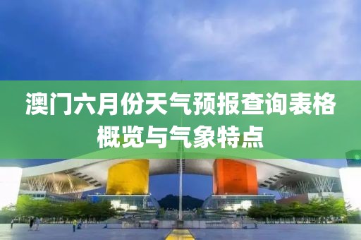澳门六月份天气预报查询表格概览与气象特点