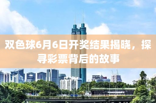双色球6月6日开奖结果揭晓，探寻彩票背后的故事