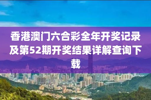 香港澳门六合彩全年开奖记录及第52期开奖结果详解查询下载