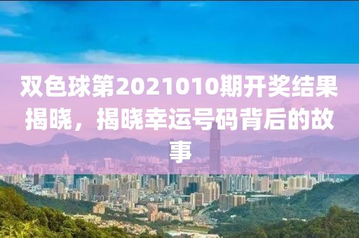 双色球第2021010期开奖结果揭晓，揭晓幸运号码背后的故事