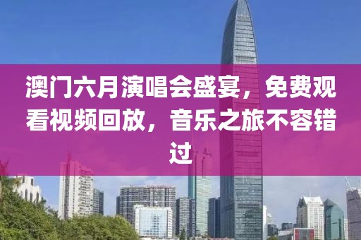 澳门六月演唱会盛宴，免费观看视频回放，音乐之旅不容错过