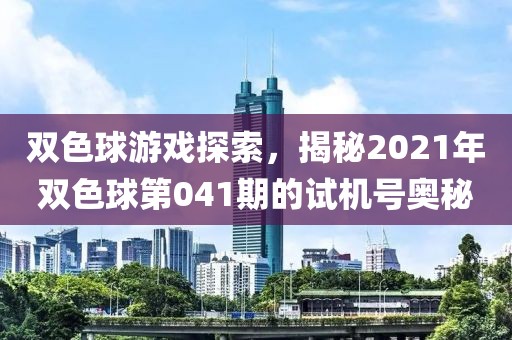 双色球游戏探索，揭秘2021年双色球第041期的试机号奥秘