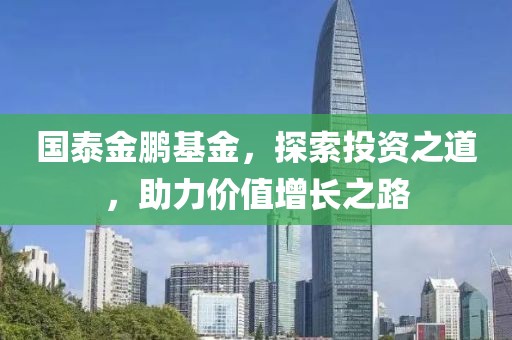 国泰金鹏基金，探索投资之道，助力价值增长之路