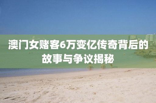 澳门女赌客6万变亿传奇背后的故事与争议揭秘