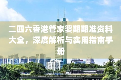 二四六香港管家婆期期准资料大全，深度解析与实用指南手册