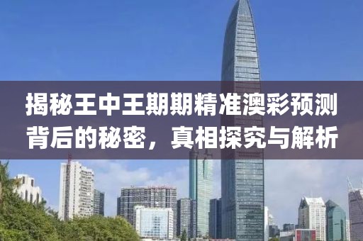 揭秘王中王期期精准澳彩预测背后的秘密，真相探究与解析