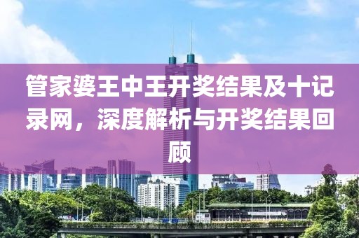 管家婆王中王开奖结果及十记录网，深度解析与开奖结果回顾