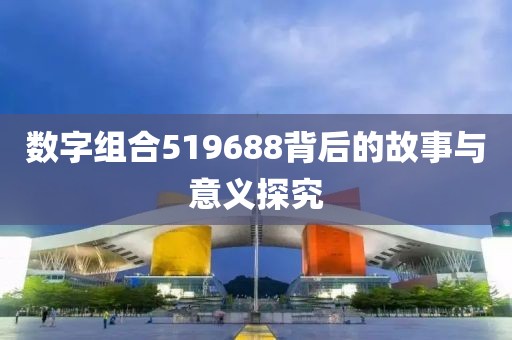 数字组合519688背后的故事与意义探究