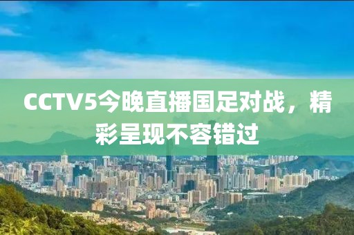 CCTV5今晚直播国足对战，精彩呈现不容错过