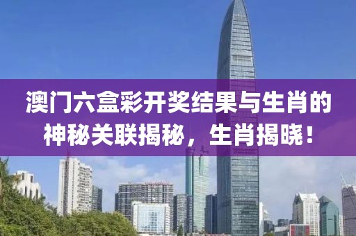 澳门六盒彩开奖结果与生肖的神秘关联揭秘，生肖揭晓！
