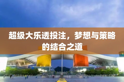 超级大乐透投注，梦想与策略的结合之道