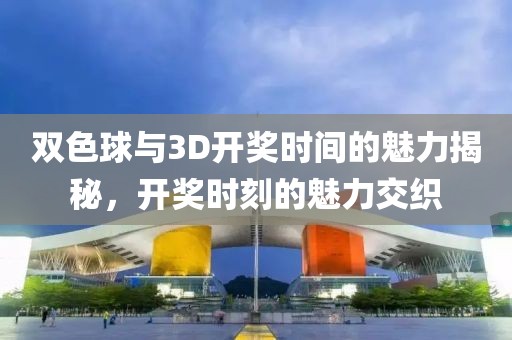 双色球与3D开奖时间的魅力揭秘，开奖时刻的魅力交织