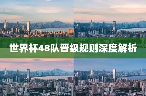 世界杯48队晋级规则深度解析
