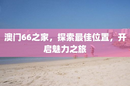 澳门66之家，探索最佳位置，开启魅力之旅