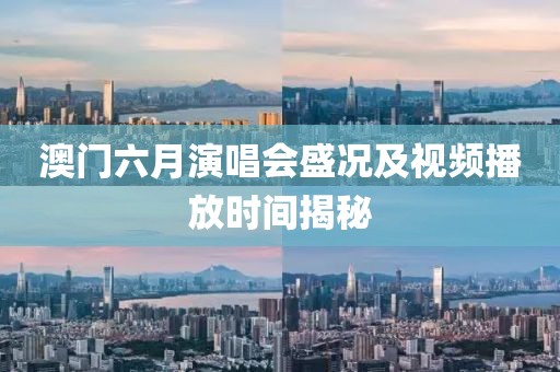 澳门六月演唱会盛况及视频播放时间揭秘