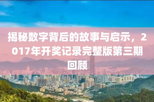 揭秘数字背后的故事与启示，2017年开奖记录完整版第三期回顾