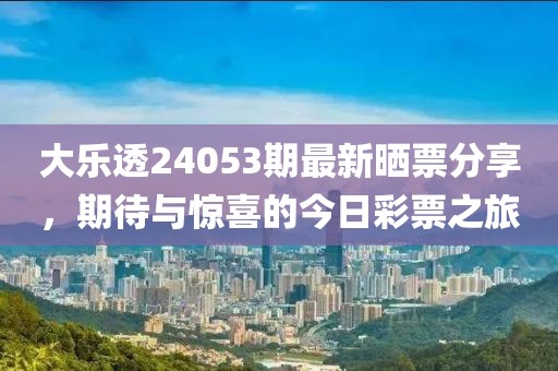 大乐透24053期最新晒票分享，期待与惊喜的今日彩票之旅