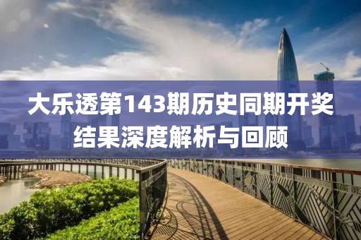 大乐透第143期历史同期开奖结果深度解析与回顾