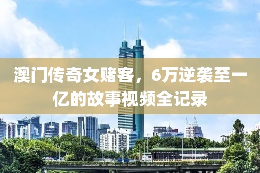 澳门传奇女赌客，6万逆袭至一亿的故事视频全记录