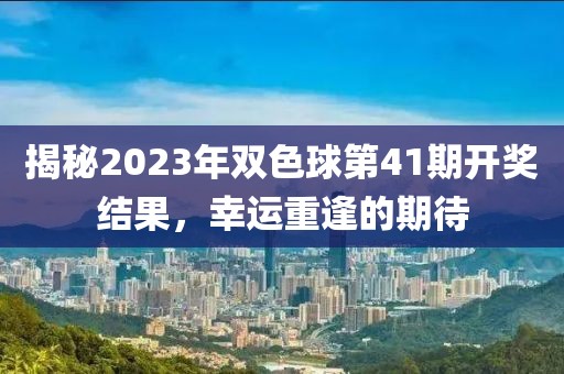 揭秘2023年双色球第41期开奖结果，幸运重逢的期待