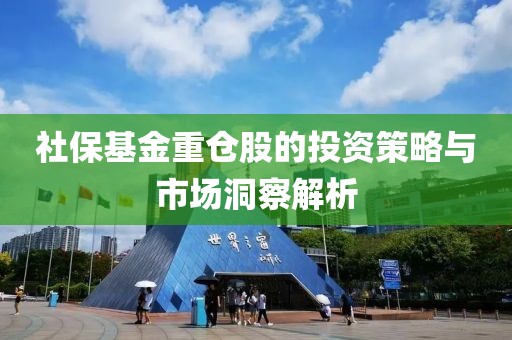 社保基金重仓股的投资策略与市场洞察解析