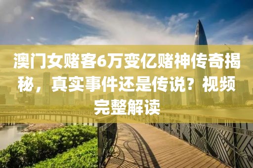 澳门女赌客6万变亿赌神传奇揭秘，真实事件还是传说？视频完整解读