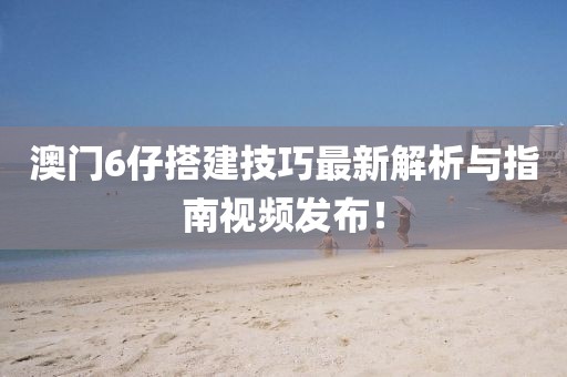 澳门6仔搭建技巧最新解析与指南视频发布！