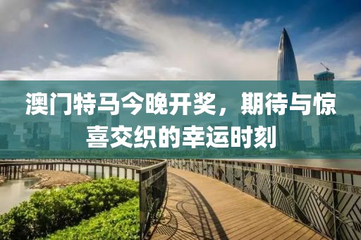 澳门特马今晚开奖，期待与惊喜交织的幸运时刻