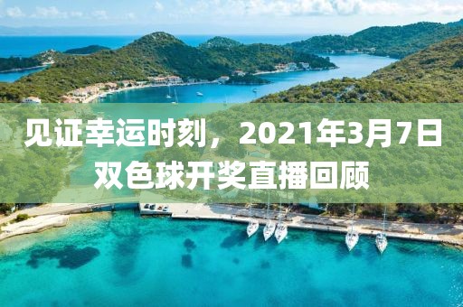 见证幸运时刻，2021年3月7日双色球开奖直播回顾