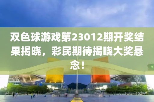 双色球游戏第23012期开奖结果揭晓，彩民期待揭晓大奖悬念！