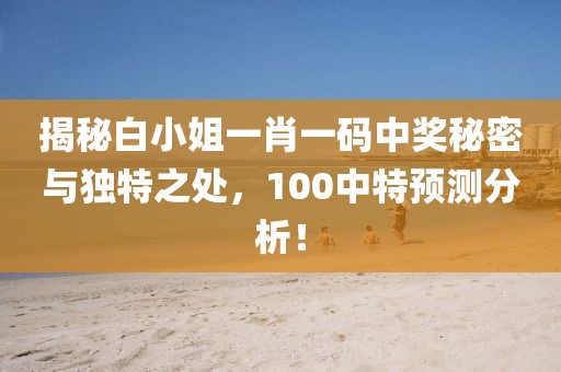 揭秘白小姐一肖一码中奖秘密与独特之处，100中特预测分析！