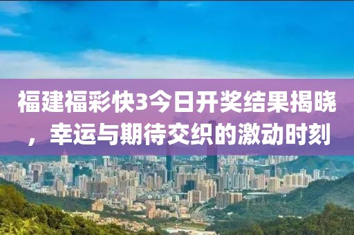 福建福彩快3今日开奖结果揭晓，幸运与期待交织的激动时刻