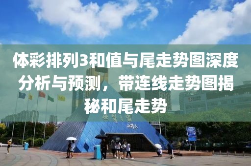 体彩排列3和值与尾走势图深度分析与预测，带连线走势图揭秘和尾走势