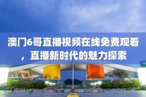 澳门6哥直播视频在线免费观看，直播新时代的魅力探索