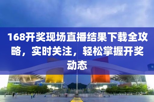 168开奖现场直播结果下载全攻略，实时关注，轻松掌握开奖动态