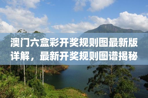 澳门六盒彩开奖规则图最新版详解，最新开奖规则图谱揭秘