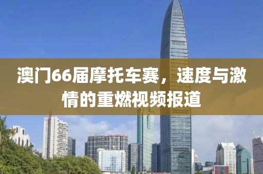 澳门66届摩托车赛，速度与激情的重燃视频报道