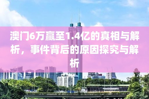 澳门6万赢至1.4亿的真相与解析，事件背后的原因探究与解析