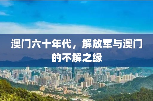 澳门六十年代，解放军与澳门的不解之缘