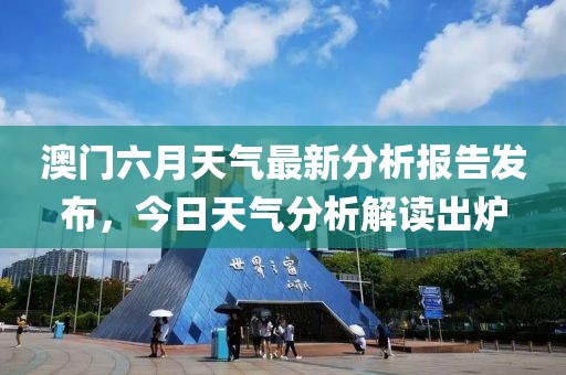 澳门六月天气最新分析报告发布，今日天气分析解读出炉