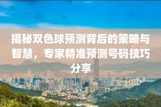 揭秘双色球预测背后的策略与智慧，专家精准预测号码技巧分享