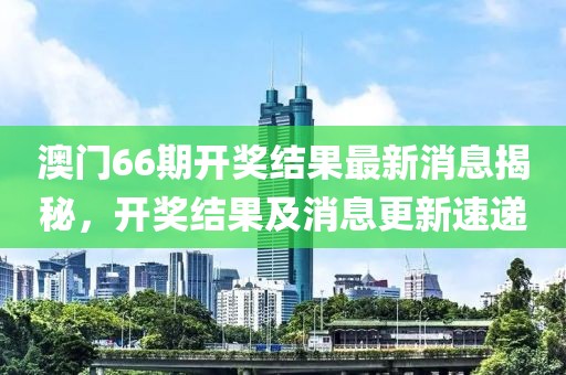 澳门66期开奖结果最新消息揭秘，开奖结果及消息更新速递