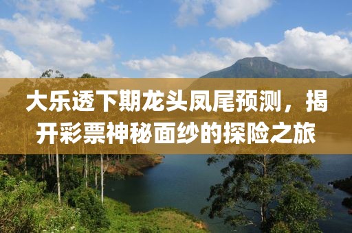 大乐透下期龙头凤尾预测，揭开彩票神秘面纱的探险之旅