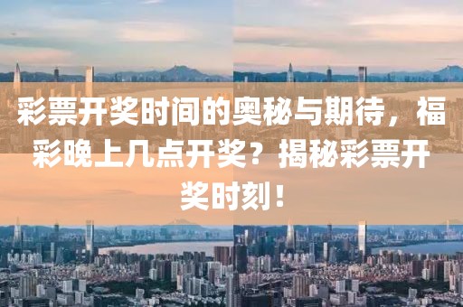 彩票开奖时间的奥秘与期待，福彩晚上几点开奖？揭秘彩票开奖时刻！