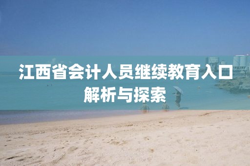 江西省会计人员继续教育入口解析与探索