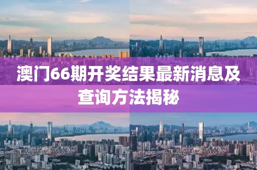 澳门66期开奖结果最新消息及查询方法揭秘