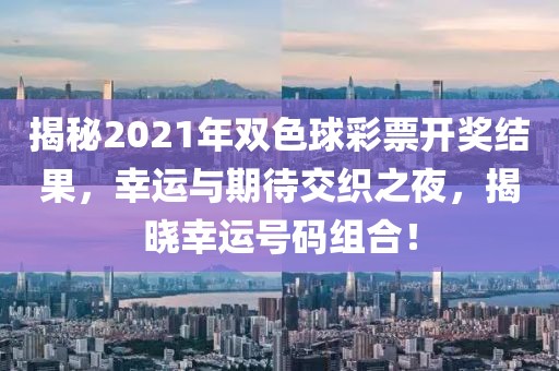 揭秘2021年双色球彩票开奖结果，幸运与期待交织之夜，揭晓幸运号码组合！