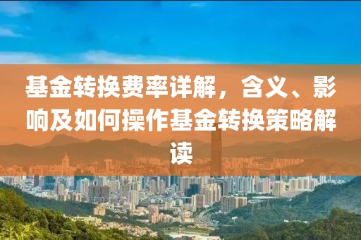 基金转换费率详解，含义、影响及如何操作基金转换策略解读
