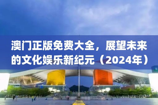 澳门正版免费大全，展望未来的文化娱乐新纪元（2024年）