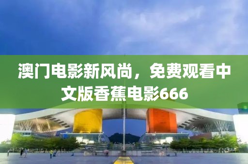 澳门电影新风尚，免费观看中文版香蕉电影666